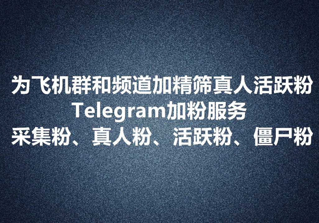 为Telegram飞机群和频道快速海量加粉服务：采集粉、真人粉、活跃粉、僵尸粉