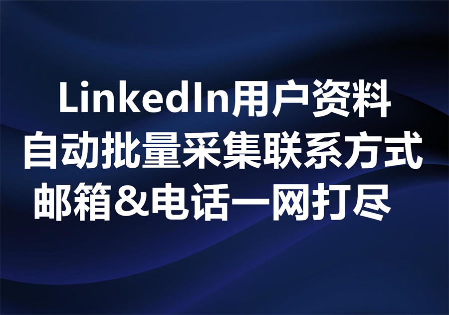LinkedIn用户资料自动批量采集工具：电话、邮箱一网打尽！
