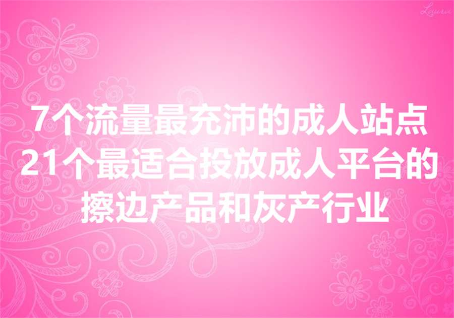 流量极为充沛的7个成人站点，及适合在成人网站投放方广告推广的21个擦边产品和灰产行业！
