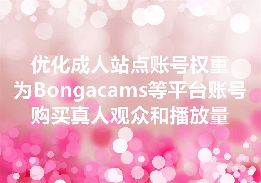 购买 Bongacams, Chaturbate, Stripchat 真人观众和播放量，优化账号权重，通过站内SEO获取更多自然流量！