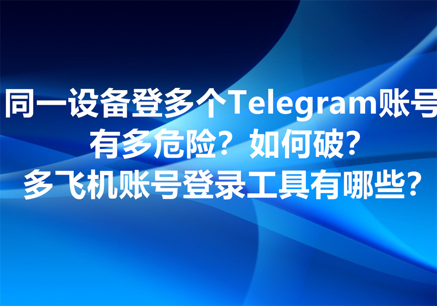为什么在一个设备上登录多个telegram账号非常危险容易封号？怎样规避？有哪些工具可以实现飞机多账号登录？