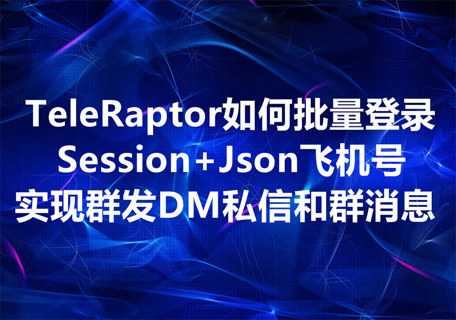 TeleRaptor如何批量登录Session+Json飞机号，实现群发DM私信和群发飞机群消息？