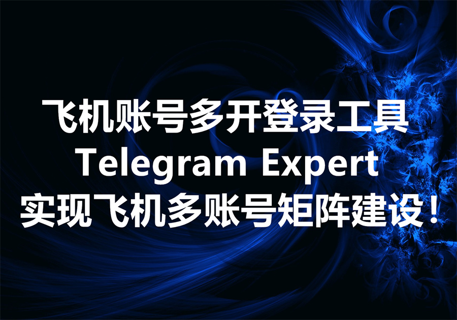 飞机账号多开工具Telegram Expert，实现多账号矩阵建设！