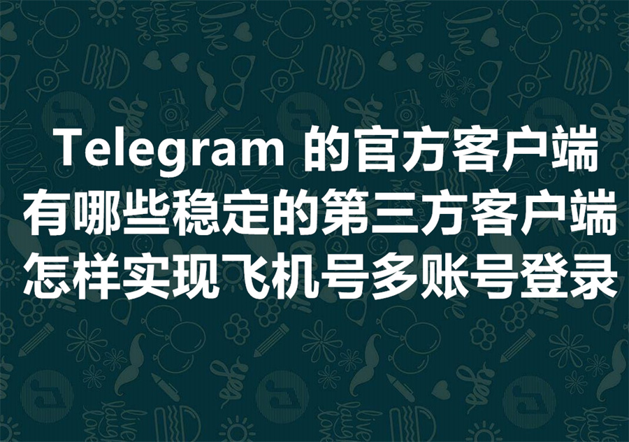 Telegram 客户端全解析：TELEGRAM有哪些官方客户端？还有哪些稳定靠谱且支持登陆多个账号的第三方客户端？