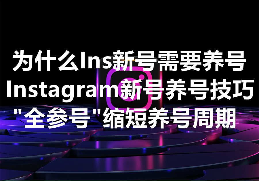 新注册的Instagram账号如何养号？为什么Ins“全参号”可以缩短养号的时间周期？