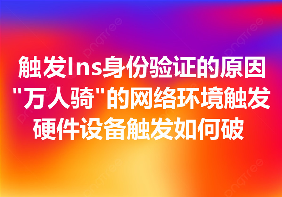 什么样的行为会触发 Instagram 身份验证？网络环境和设备硬件为什么对于 Ins 养号特别重要？