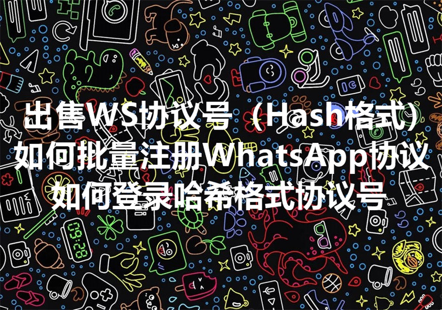 出售WS协议号（Hash格式）！WhatsApp 协议号格式是怎样的？如何实现 WhatsApp 哈希协议号的登录？