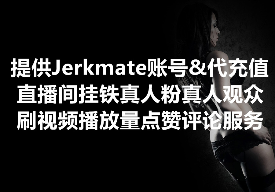 我们提供 Jerkmate 账号、代充值、广告投放；直播间挂铁、真人粉、真人观众；刷视频播放量、点赞、评论服务！