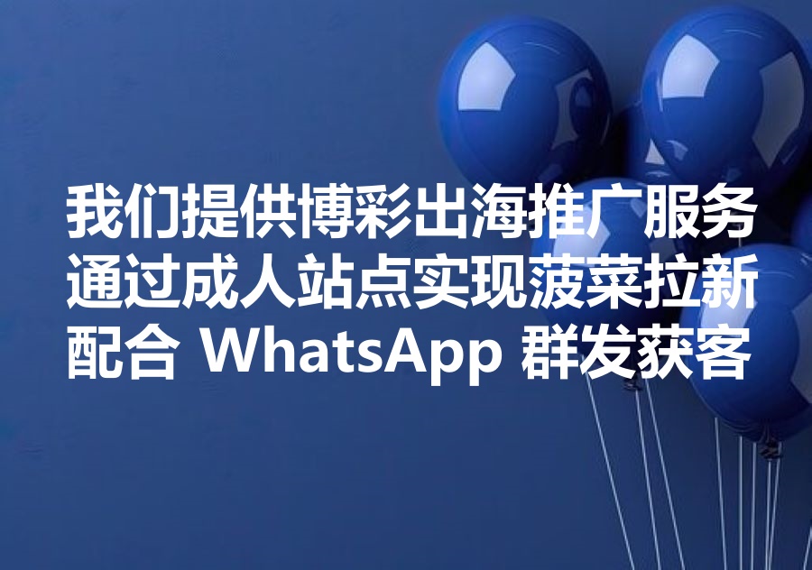 我们提供博彩出海推广服务，如何通过成人站点实现菠菜拉新获客？