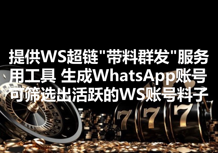 我们提供WhatsApp超链”带料群发“服务，怎样通过工具生成Ws账号、并筛选出活跃的账号”料子“？