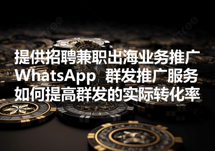 我们提供招聘兼职出海业务的WhatsApp群发服务，如何提供群发的实际转化率？